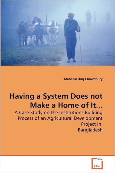 Cover for Ataharul Huq Chowdhury · Having a System Does Not Make a Home of It...: a Case Study on the Institutions Building Process of an Agricultural Development Project in  Bangladesh (Paperback Bog) (2010)