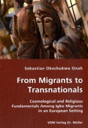 From Migrants to Transnationals - Cosmological and Religious Fundamentals Among Igbo Migrants in an European Setting - Sebastian Okechukwu Onah - Bøger - VDM Verlag Dr. Mueller e.K. - 9783836426480 - 31. august 2007