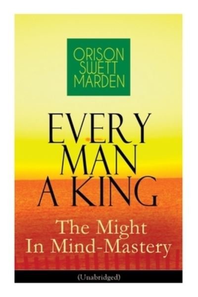 Cover for Orison Swett Marden · Every Man A King - The Might In Mind-Mastery (Unabridged): How To Control Thought - The Power Of Self-Faith Over Others (Paperback Book) (2020)