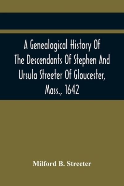 Cover for Milford B Streeter · A Genealogical History Of The Descendants Of Stephen And Ursula Streeter Of Gloucester, Mass., 1642, Afterwards Of Charlestown, Mass., 1644-1652 (Paperback Book) (2021)