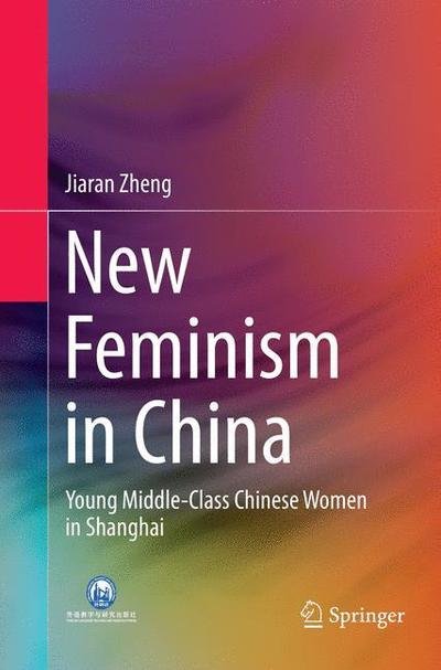 Cover for Jiaran Zheng · New Feminism in China: Young Middle-Class Chinese Women in Shanghai (Paperback Book) [Softcover reprint of the original 1st ed. 2016 edition] (2018)