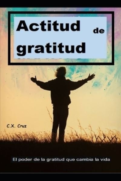 Cover for C X Cruz · Actitud de gratitud: El poder de la gratitud que cambia la vida (Paperback Book) (2021)