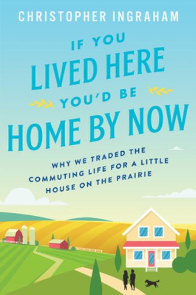 Cover for Christopher Ingraham · If You Lived Here You'd Be Home by Now: Why We Traded the Commuting Life for a Little House on the Prairie (Paperback Book) (2020)