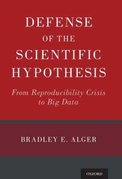 Cover for Alger, Bradley E. (Professor Emeritus, Department of Physiology, Program in Neuroscience, University of Maryland School of Medicine, Professor Emeritus, Department of Physiology, Program in Neuroscience, University of Maryland School of Medicine) · Defense of the Scientific Hypothesis: From Reproducibility Crisis to Big Data (Hardcover Book) (2019)