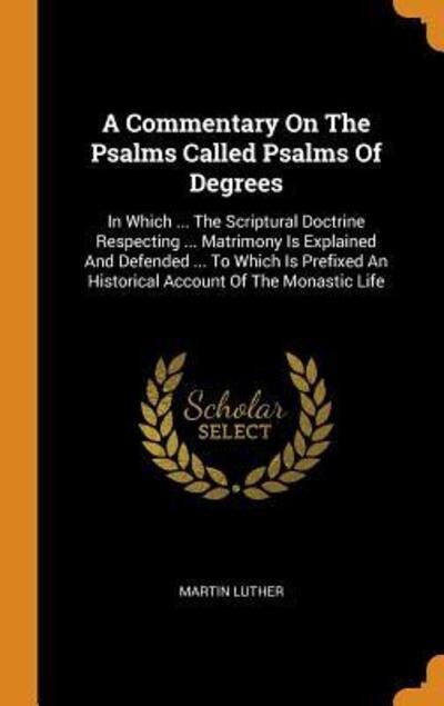 Cover for Martin Luther · A Commentary On The Psalms Called Psalms Of Degrees : In Which ... The Scriptural Doctrine Respecting ... Matrimony Is Explained And Defended ... To ... An Historical Account Of The Monastic Life (Hardcover Book) (2018)