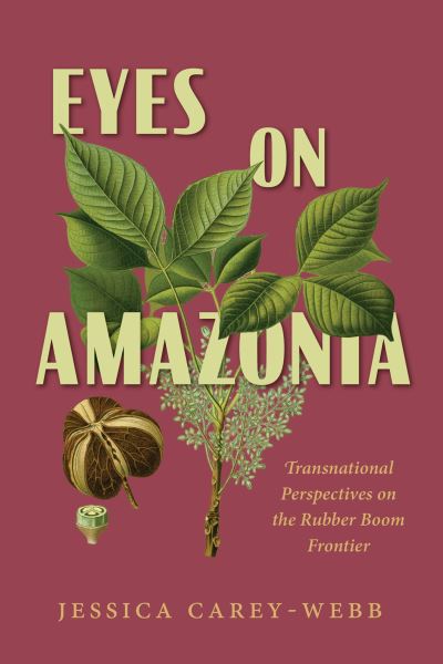 Cover for Jessica Carey-Webb · Eyes on Amazonia: Transnational Perspectives on the Rubber Boom Frontier (Hardcover Book) (2024)