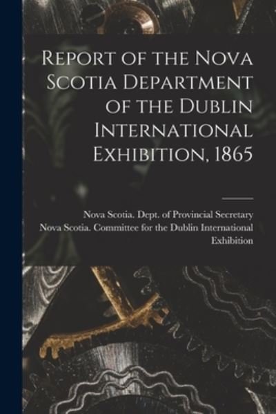 Cover for Nova Scotia Dept of Provincial Secr · Report of the Nova Scotia Department of the Dublin International Exhibition, 1865 [microform] (Taschenbuch) (2021)
