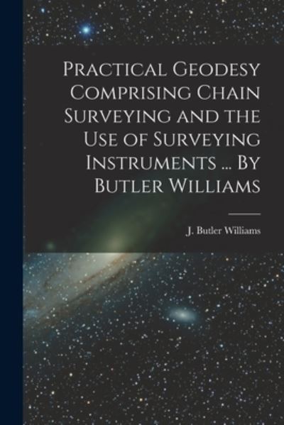 Practical Geodesy Comprising Chain Surveying and the Use of Surveying Instruments ... By Butler Williams - J Butler Williams - Bücher - Legare Street Press - 9781015215481 - 10. September 2021