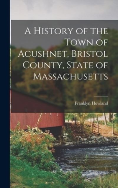 Cover for Franklyn Howland · History of the Town of Acushnet, Bristol County, State of Massachusetts (Book) (2022)