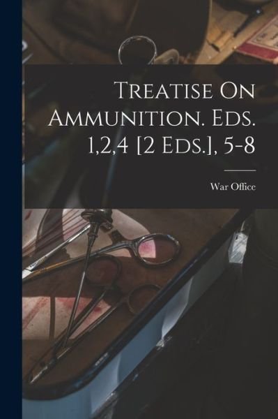 Cover for War Office · Treatise on Ammunition. Eds. 1,2,4 [2 Eds. ], 5-8 (Book) (2022)