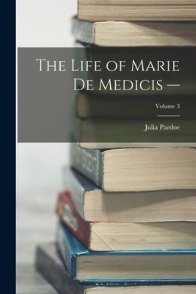 Cover for Julia Pardoe · Life of Marie de Medicis -; Volume 3 (Book) (2022)