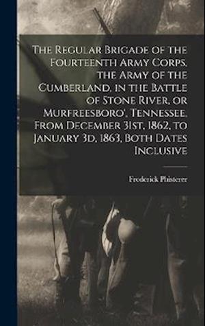 Cover for Frederick Phisterer · Regular Brigade of the Fourteenth Army Corps, the Army of the Cumberland, in the Battle of Stone River, or Murfreesboro', Tennessee, from December 31st, 1862, to January 3d, 1863, Both Dates Inclusive (Buch) (2022)