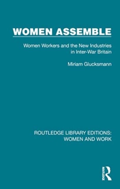 Miriam Glucksmann · Women Assemble: Women Workers and the New Industries in Inter-War Britain - Routledge Library Editions: Women and Work (Paperback Book) (2024)