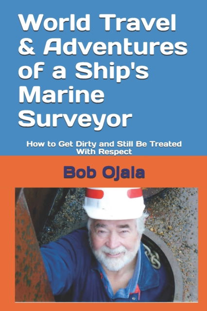 Cover for Bob Ojala · World Travel &amp; Adventures of a Ship's Marine Surveyor: How to Get Dirty and Still Be Treated With Respect - Edits (Paperback Book) (2019)