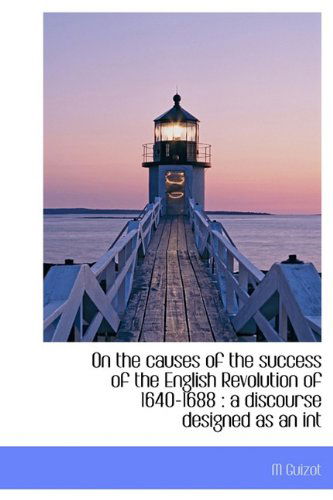 Cover for M Guizot · On the Causes of the Success of the English Revolution of 1640-1688: a Discourse Designed As an Int (Hardcover Book) (2009)