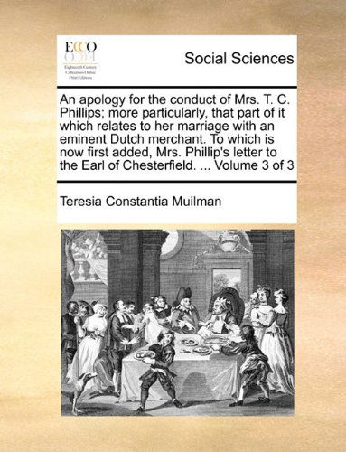 Cover for Teresia Constantia Muilman · An Apology for the Conduct of Mrs. T. C. Phillips; More Particularly, That Part of It Which Relates to Her Marriage with an Eminent Dutch Merchant. to ... the Earl of Chesterfield. ...  Volume 3 of 3 (Paperback Book) (2010)