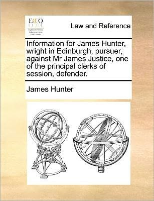 Cover for James Hunter · Information for James Hunter, Wright in Edinburgh, Pursuer, Against Mr James Justice, One of the Principal Clerks of Session, Defender. (Paperback Bog) (2010)