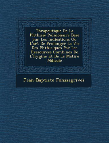 Cover for Jean-baptiste Fonssagrives · Thrapeutique De La Phthisie Pulmonaire Base Sur Les Indications Ou L'art De Prolonger La Vie Des Phthisiques Par Les Ressources Combines De L'hygine et De La Matire Mdicale (Paperback Book) [French edition] (2012)