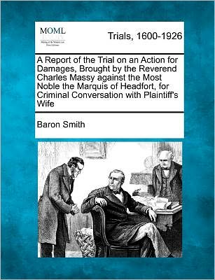 Cover for Baron Smith · A Report of the Trial on an Action for Damages, Brought by the Reverend Charles Massy Against the Most Noble the Marquis of Headfort, for Criminal Conve (Paperback Book) (2012)