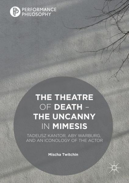 Cover for Mischa Twitchin · The Theatre of Death - The Uncanny in Mimesis: Tadeusz Kantor, Aby Warburg, and an Iconology of the Actor - Performance Philosophy (Paperback Book) [1st ed. 2016 edition] (2020)