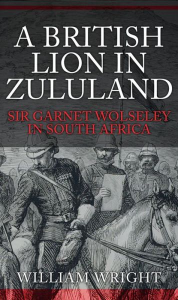 Cover for William Wright · A British Lion in Zululand: Sir Garnet Wolseley in South Africa (Hardcover Book) [UK edition] (2017)