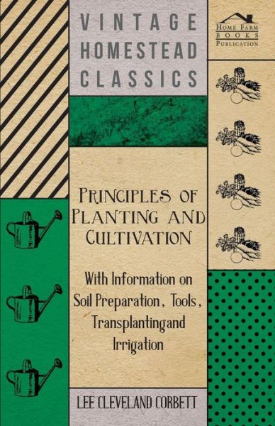 Principles of Planting and Cultivation - with Information on Soil Preparation, Tools, Transplanting and Irrigation - Lee Cleveland Corbett - Books - Duey Press - 9781446530481 - January 14, 2011