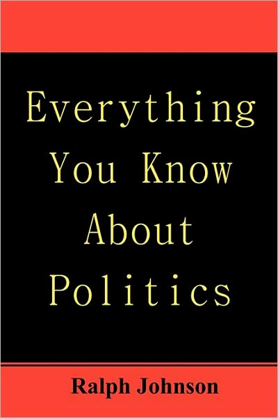 Everything You Know About Politics - Ralph Johnson - Livres - Createspace - 9781451563481 - 4 avril 2010