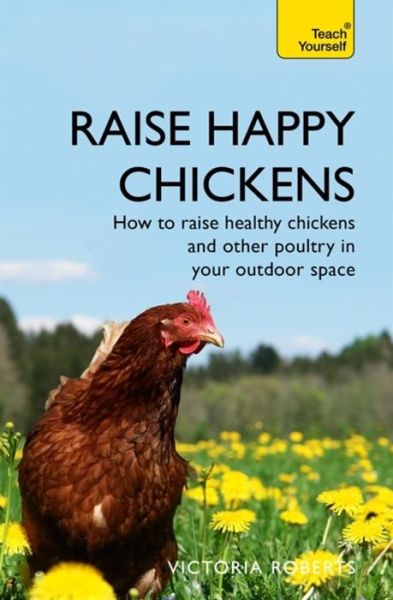 Cover for Victoria Roberts · Raise Happy Chickens: How to raise healthy chickens and other poultry in your outdoor space - Teach Yourself - General (Paperback Book) (2018)