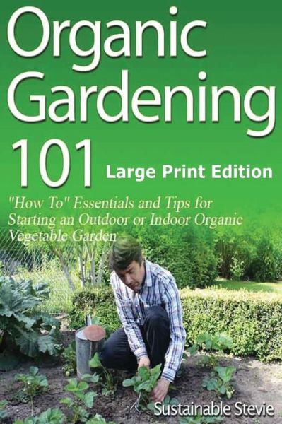 Cover for Sustainable Stevie · Organic Gardening 101 (Large Print Edition): ?how To? Essentials and Tips for Starting an Outdoor or Indoor Organic Vegetable Garden (Taschenbuch) [Lrg edition] (2014)