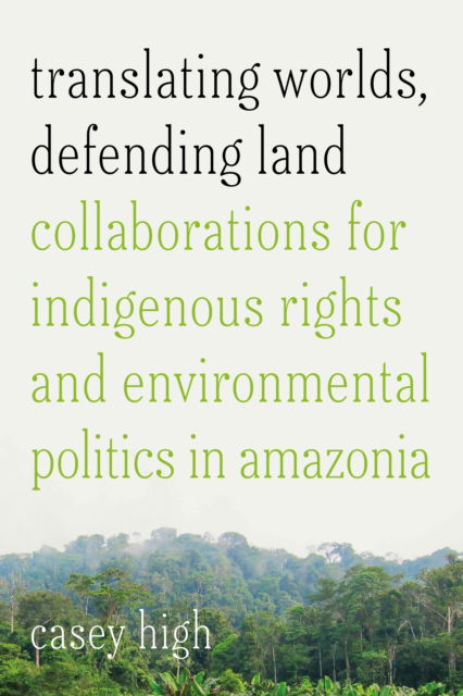 Cover for Casey High · Translating Worlds, Defending Land: Collaborations for Indigenous Rights and Environmental Politics in Amazonia (Hardcover Book) (2025)