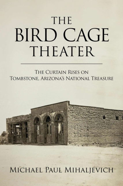 Cover for Michael Paul Mihaljevich · The Bird Cage Theater: The Curtain Rises on Tombstone, Arizona's National Treasure (Hardcover Book) (2024)