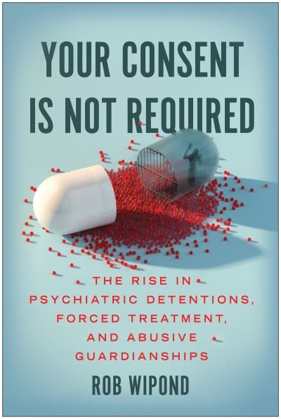Your Consent Is Not Required: The Rise in Psychiatric Detentions, Forced Treatment, and Abusive Guardianships - Rob Wipond - Böcker - BenBella Books - 9781637741481 - 24 januari 2023