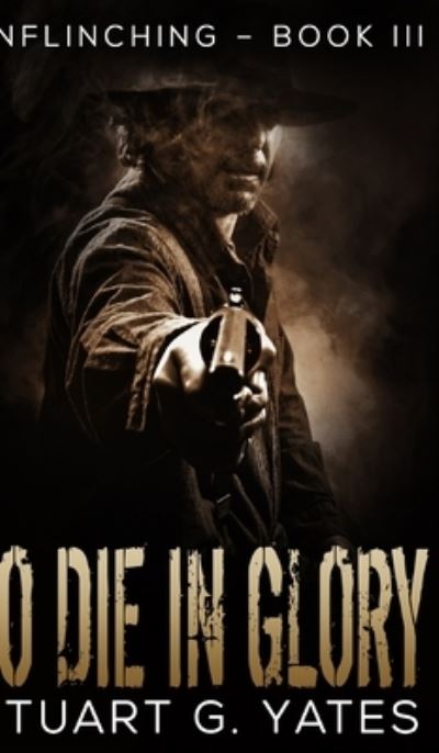 Cover for Stuart G Yates · To Die in Glory (Unflinching Book 3) (Hardcover Book) (2021)