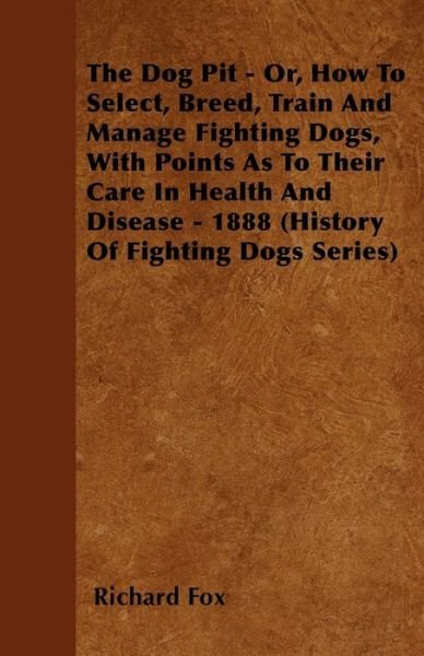 Cover for Fox, Richard, K. · The Dog Pit - Or, How To Select, Breed, Train And Manage Fighting Dogs, With Points As To Their Care In Health And Disease - 1888 (History Of Fighting Dogs Series) (Pocketbok) (2006)