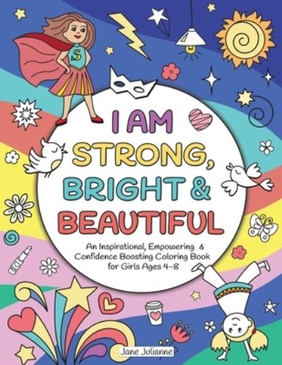 Cover for Jane Julianne · I Am Strong, Bright &amp; Beautiful: An Inspirational, Empowering &amp; Confidence Boosting Coloring Book for Girls Ages 4-8 (Paperback Book) (2020)