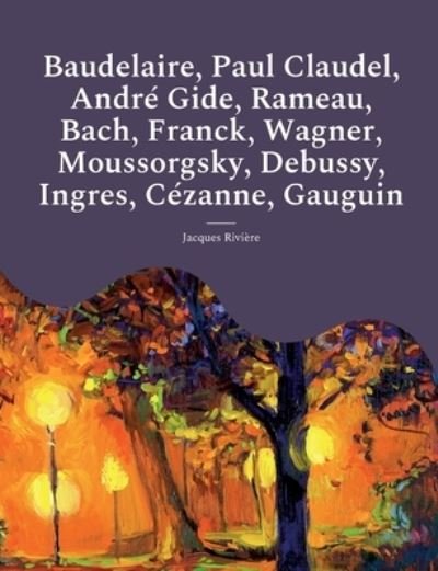 Cover for Jacques Rivière · Baudelaire, Paul Claudel, André Gide, Rameau, Bach, Franck, Wagner, Moussorgsky, Debussy, Ingres, Cézanne, Gauguin (Book) (2022)