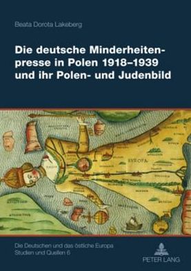 Die Deutsche Minderheitenpresse in Polen 1918-1939 Und Ihr Polen- Und Judenbild - Deutschen Und das Oestliche Europa. Studien Und Quellen - Beata Lakeberg - Books - Peter Lang AG - 9783631600481 - April 14, 2010