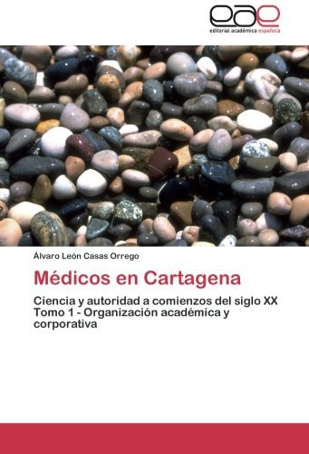 Cover for Álvaro León Casas Orrego · Médicos en Cartagena: Ciencia Y Autoridad a Comienzos Del Siglo Xx  Tomo 1 - Organización Académica Y Corporativa (Taschenbuch) [Spanish edition] (2014)