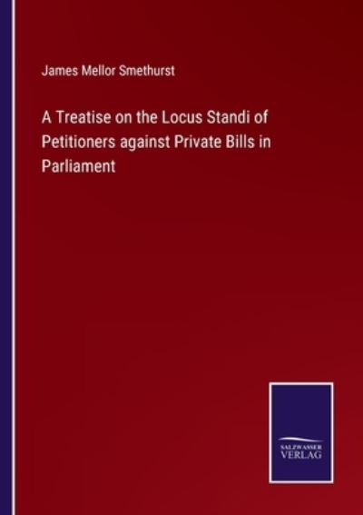 Cover for James Mellor Smethurst · A Treatise on the Locus Standi of Petitioners against Private Bills in Parliament (Paperback Book) (2022)