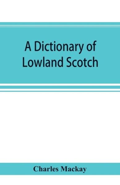 A dictionary of Lowland Scotch, with an introductory chapter on the poetry, humour, and literary history of the Scottish language and an appendix of Scottish proverbs - Charles Mackay - Books - Alpha Edition - 9789353894481 - September 30, 2019