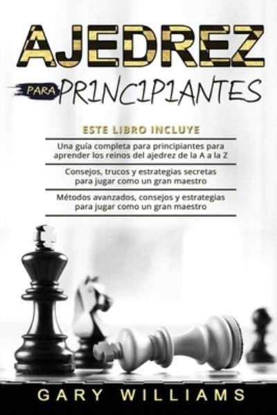 Cover for Gary Williams · Ajedrez para principiantes: 3 en 1- Una guia completa para principiantes para aprender los reinos del ajedrez de la A a la Z+ Consejos, trucos y estrategias secretas+ Metodos avanzados (Paperback Book) (2021)