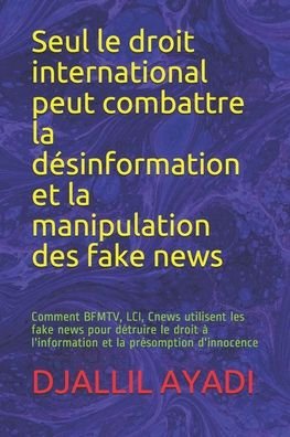 Cover for Djallil Ayadi · Seul le droit international peut combattre la desinformation et la manipulation des fake news: Comment BFMTV, LCI, Cnews utilisent les fake news pour detruire le droit a l'information et la presomption d'innocence (Paperback Bog) (2020)