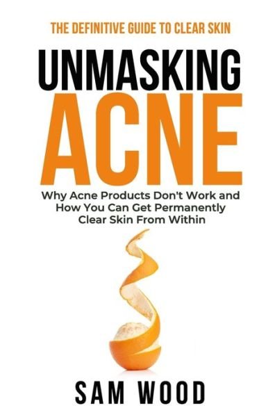 Cover for Sam Wood · Unmasking Acne: The Definitive Guide to Clear Skin: Why Acne Products Don't Work and How You Can Get Permanently Clear Skin from Within (Paperback Book) (2021)