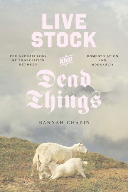 Cover for Hannah Chazin · Live Stock and Dead Things: The Archaeology of Zoopolitics between Domestication and Modernity - Animal Lives (Hardcover Book) (2024)