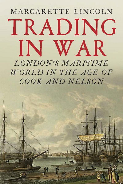 Cover for Margarette Lincoln · Trading in War: London's Maritime World in the Age of Cook and Nelson (Hardcover Book) (2018)