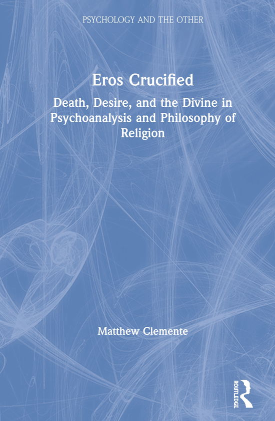 Eros Crucified: Death, Desire, and the Divine in Psychoanalysis and Philosophy of Religion - Psychology and the Other - Matthew Clemente - Libros - Taylor & Francis Ltd - 9780367280482 - 26 de noviembre de 2019