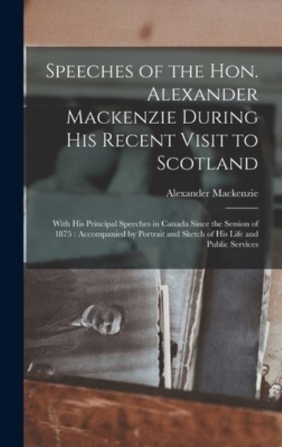 Cover for Alexander 1822-1892 MacKenzie · Speeches of the Hon. Alexander Mackenzie During His Recent Visit to Scotland [microform] (Hardcover Book) (2021)