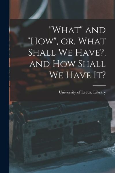 Cover for University of Leeds Library · What and how, or, What Shall We Have?, and How Shall We Have It? (Paperback Bog) (2021)