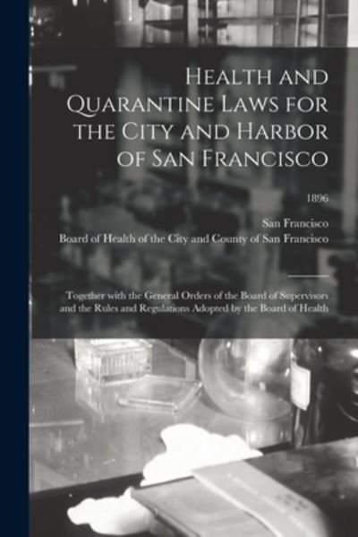 Cover for San Francisco (Calif ) · Health and Quarantine Laws for the City and Harbor of San Francisco: Together With the General Orders of the Board of Supervisors and the Rules and Regulations Adopted by the Board of Health; 1896 (Taschenbuch) (2021)