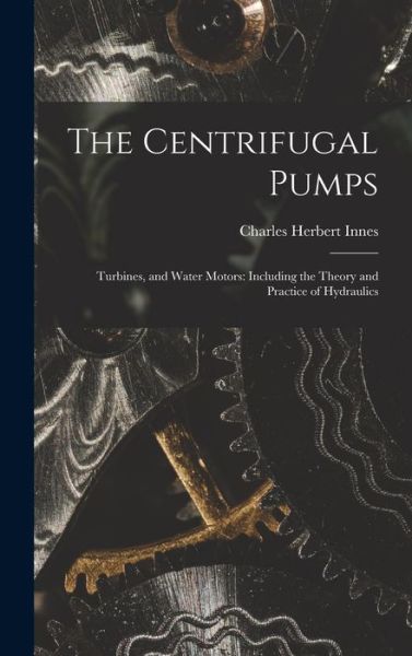 Cover for Charles Herbert Innes · Centrifugal Pumps : Turbines, and Water Motors (Bok) (2022)